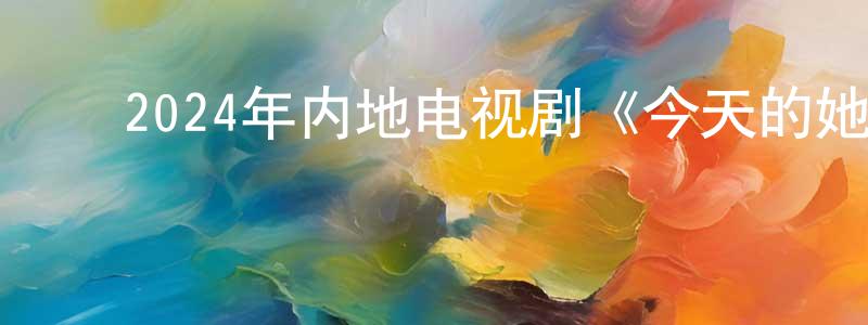 ﻿陈清水发布﻿2024年内地电视剧《今天的她们》第24集[国语字幕]迅雷下载_电影天堂